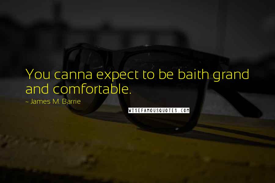 James M. Barrie Quotes: You canna expect to be baith grand and comfortable.