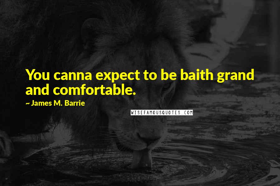 James M. Barrie Quotes: You canna expect to be baith grand and comfortable.