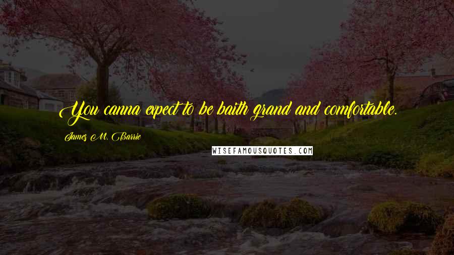 James M. Barrie Quotes: You canna expect to be baith grand and comfortable.