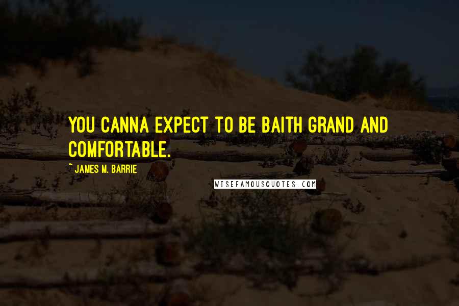 James M. Barrie Quotes: You canna expect to be baith grand and comfortable.