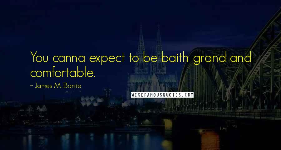 James M. Barrie Quotes: You canna expect to be baith grand and comfortable.