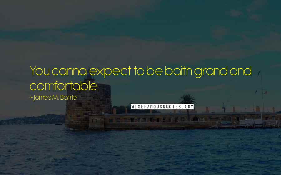 James M. Barrie Quotes: You canna expect to be baith grand and comfortable.