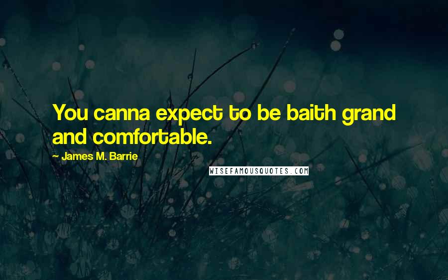 James M. Barrie Quotes: You canna expect to be baith grand and comfortable.