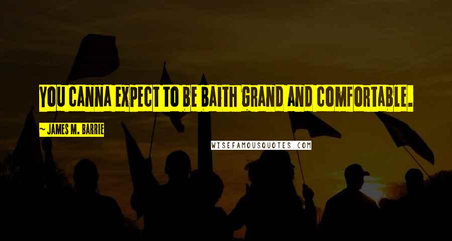 James M. Barrie Quotes: You canna expect to be baith grand and comfortable.