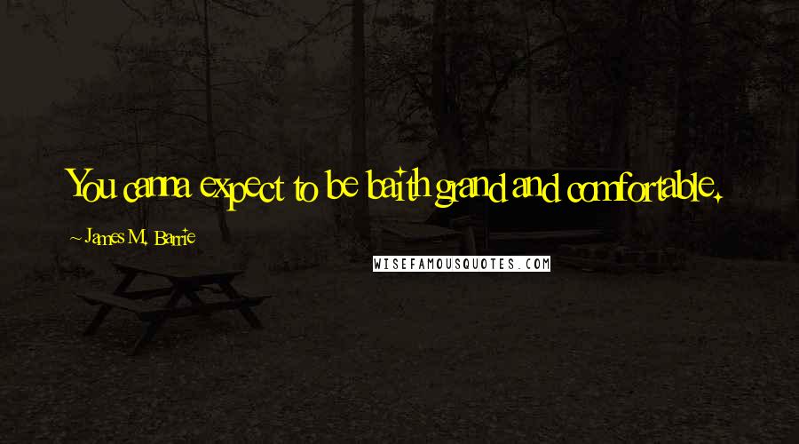 James M. Barrie Quotes: You canna expect to be baith grand and comfortable.