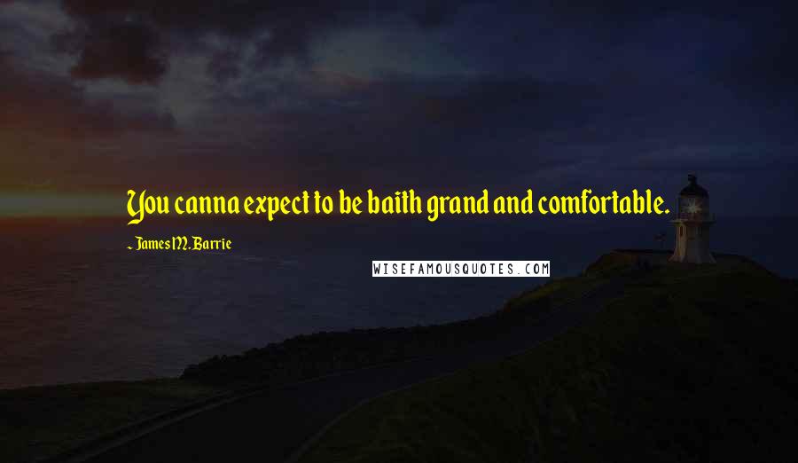 James M. Barrie Quotes: You canna expect to be baith grand and comfortable.