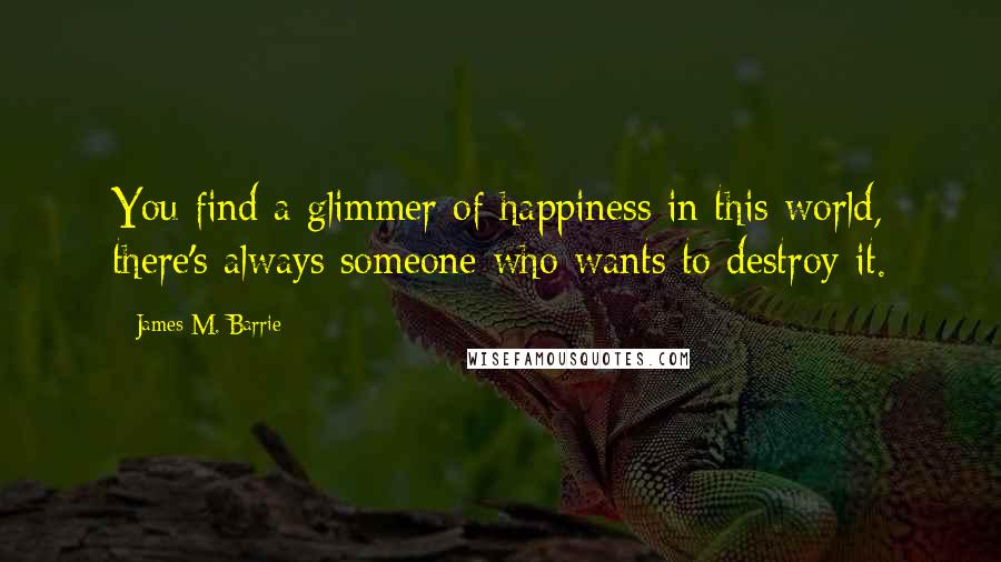 James M. Barrie Quotes: You find a glimmer of happiness in this world, there's always someone who wants to destroy it.