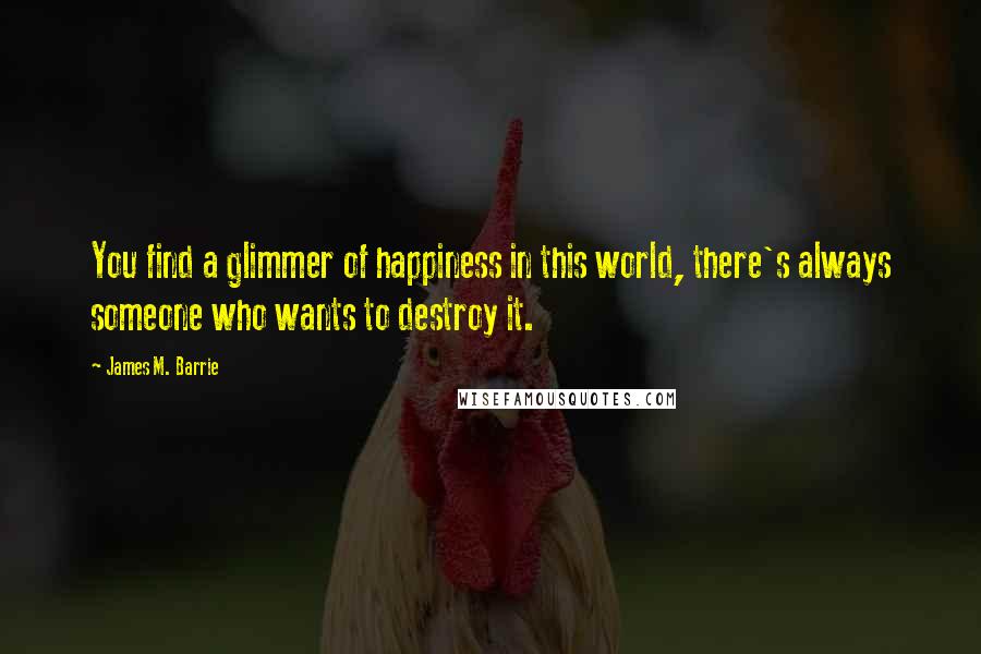 James M. Barrie Quotes: You find a glimmer of happiness in this world, there's always someone who wants to destroy it.