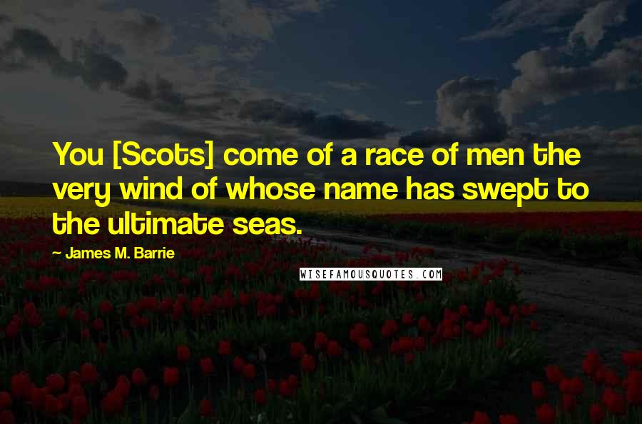 James M. Barrie Quotes: You [Scots] come of a race of men the very wind of whose name has swept to the ultimate seas.