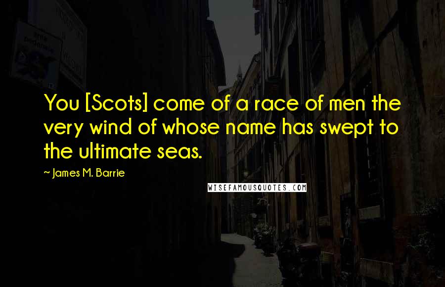 James M. Barrie Quotes: You [Scots] come of a race of men the very wind of whose name has swept to the ultimate seas.