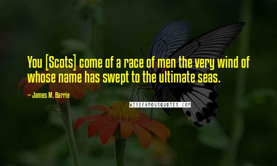 James M. Barrie Quotes: You [Scots] come of a race of men the very wind of whose name has swept to the ultimate seas.