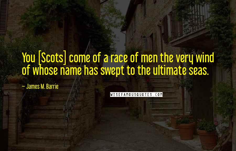 James M. Barrie Quotes: You [Scots] come of a race of men the very wind of whose name has swept to the ultimate seas.