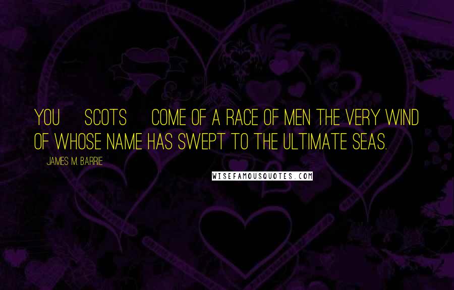 James M. Barrie Quotes: You [Scots] come of a race of men the very wind of whose name has swept to the ultimate seas.