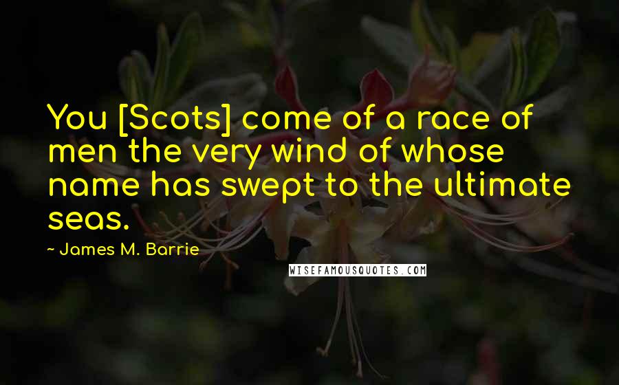 James M. Barrie Quotes: You [Scots] come of a race of men the very wind of whose name has swept to the ultimate seas.