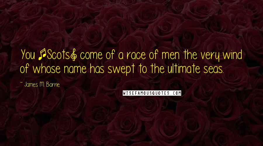 James M. Barrie Quotes: You [Scots] come of a race of men the very wind of whose name has swept to the ultimate seas.