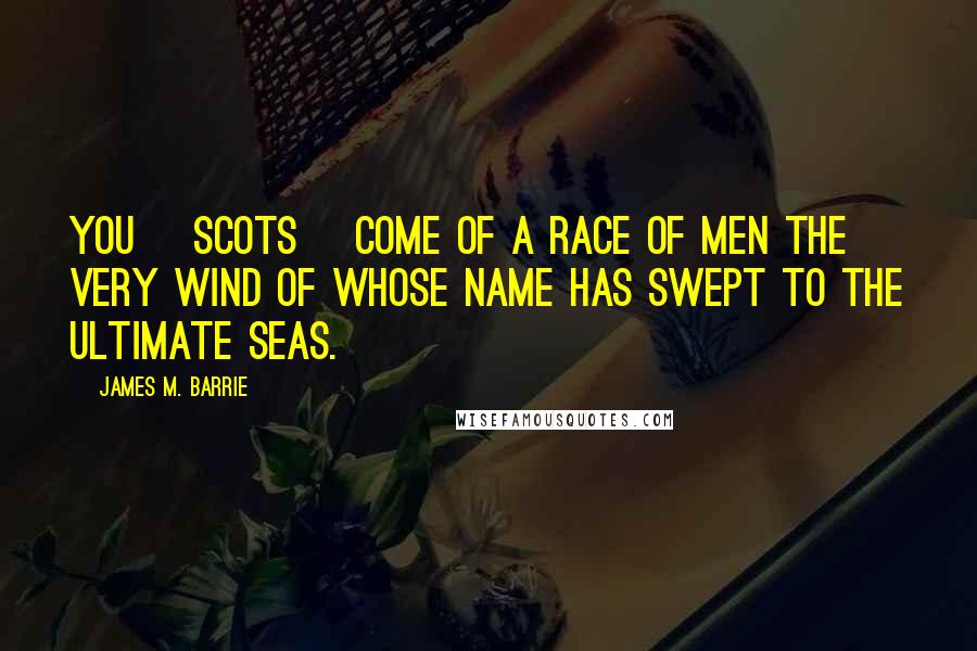 James M. Barrie Quotes: You [Scots] come of a race of men the very wind of whose name has swept to the ultimate seas.