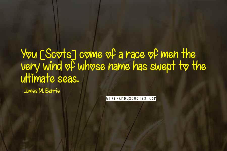 James M. Barrie Quotes: You [Scots] come of a race of men the very wind of whose name has swept to the ultimate seas.