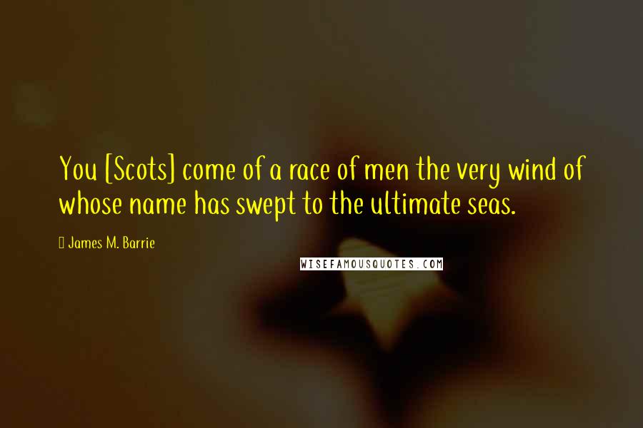 James M. Barrie Quotes: You [Scots] come of a race of men the very wind of whose name has swept to the ultimate seas.