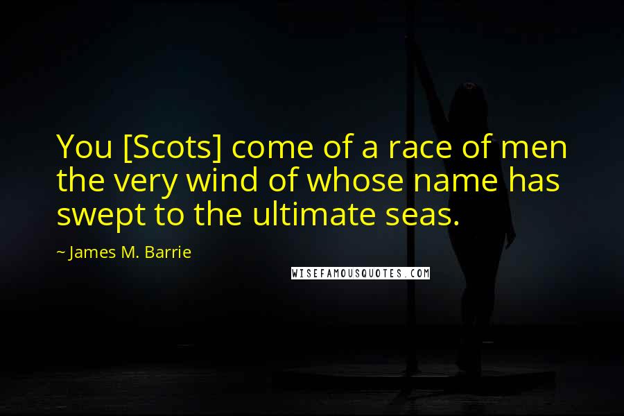 James M. Barrie Quotes: You [Scots] come of a race of men the very wind of whose name has swept to the ultimate seas.