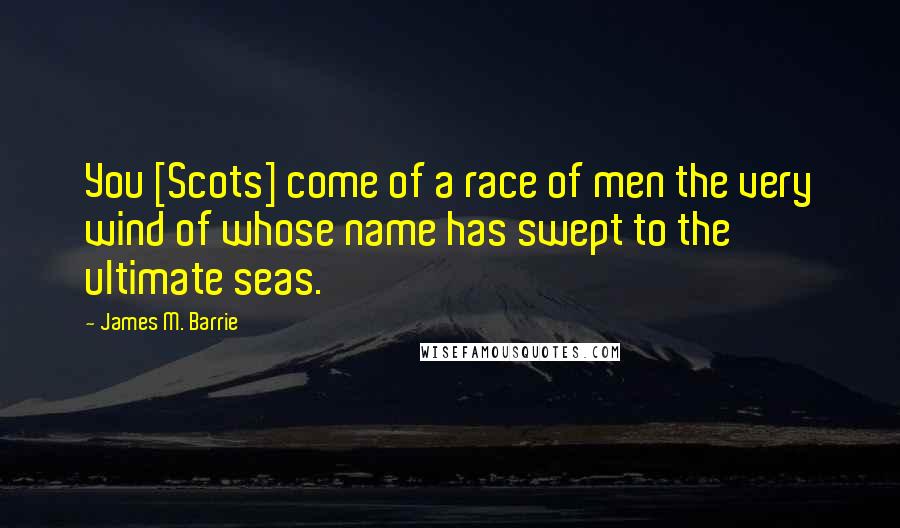 James M. Barrie Quotes: You [Scots] come of a race of men the very wind of whose name has swept to the ultimate seas.