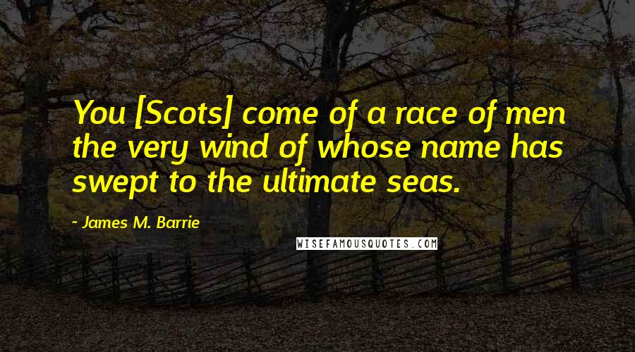 James M. Barrie Quotes: You [Scots] come of a race of men the very wind of whose name has swept to the ultimate seas.