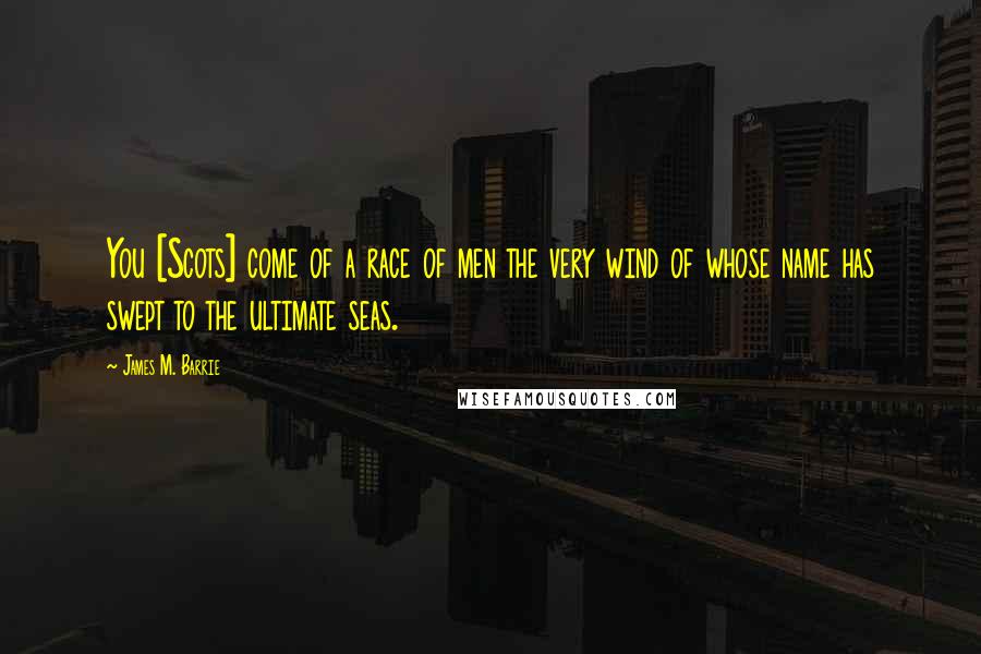 James M. Barrie Quotes: You [Scots] come of a race of men the very wind of whose name has swept to the ultimate seas.