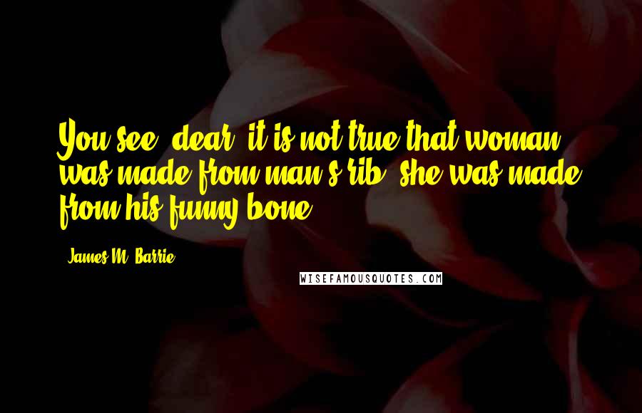 James M. Barrie Quotes: You see, dear, it is not true that woman was made from man's rib; she was made from his funny bone.