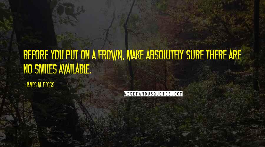 James M. Beggs Quotes: Before you put on a frown, make absolutely sure there are no smiles available.