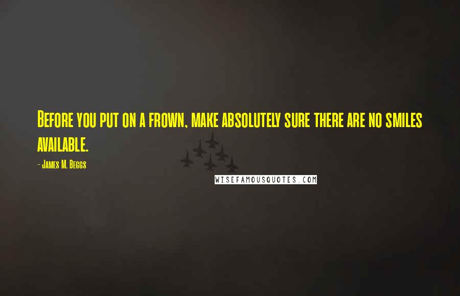 James M. Beggs Quotes: Before you put on a frown, make absolutely sure there are no smiles available.