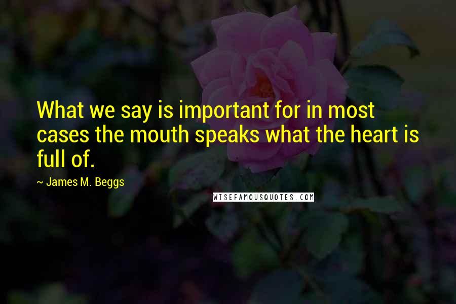 James M. Beggs Quotes: What we say is important for in most cases the mouth speaks what the heart is full of.