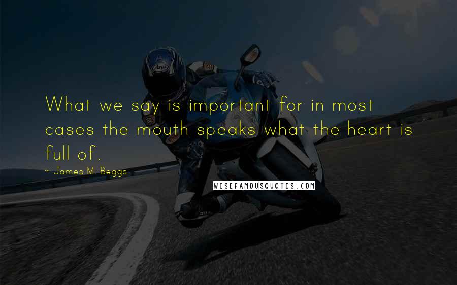 James M. Beggs Quotes: What we say is important for in most cases the mouth speaks what the heart is full of.