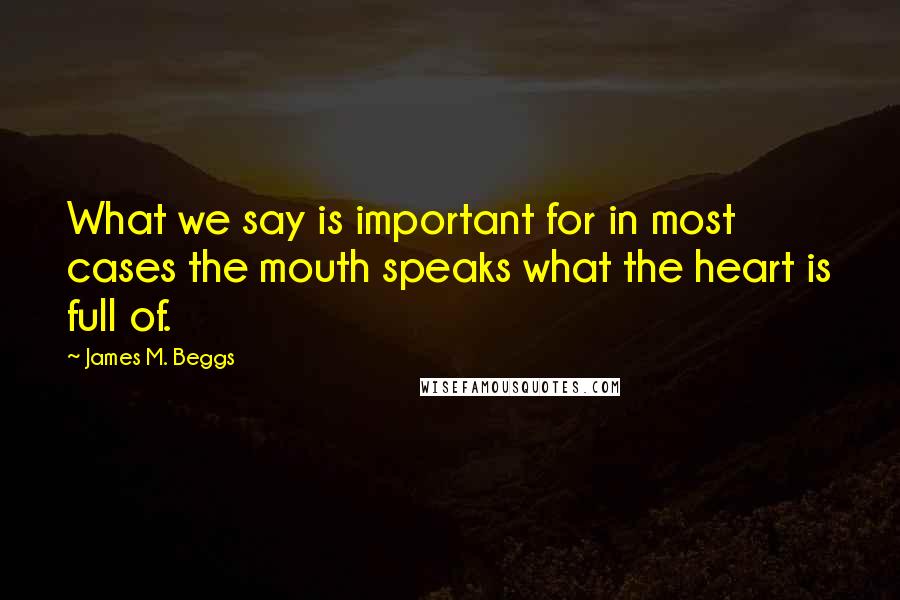 James M. Beggs Quotes: What we say is important for in most cases the mouth speaks what the heart is full of.