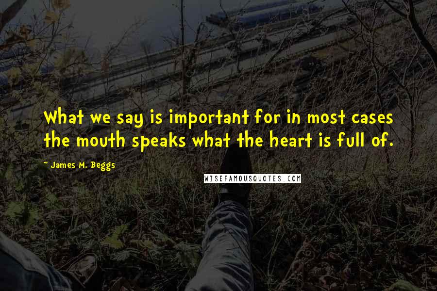 James M. Beggs Quotes: What we say is important for in most cases the mouth speaks what the heart is full of.