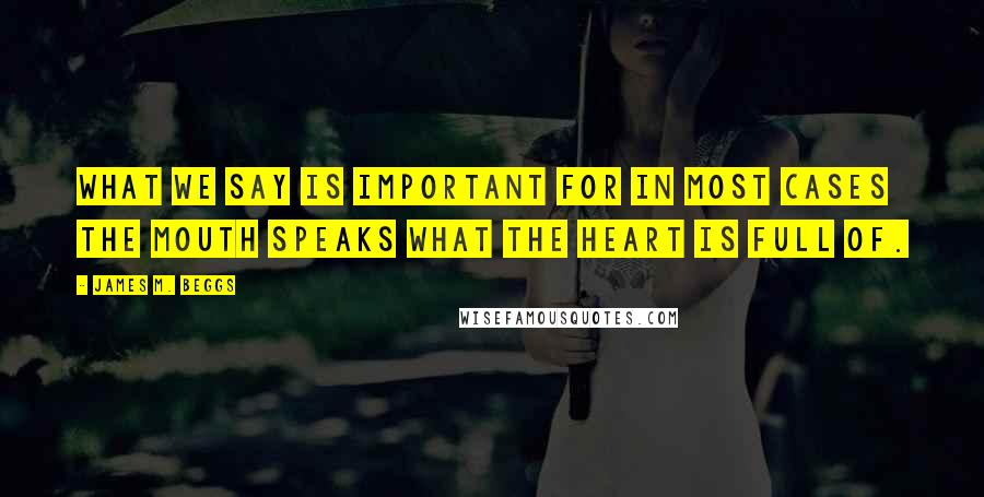 James M. Beggs Quotes: What we say is important for in most cases the mouth speaks what the heart is full of.