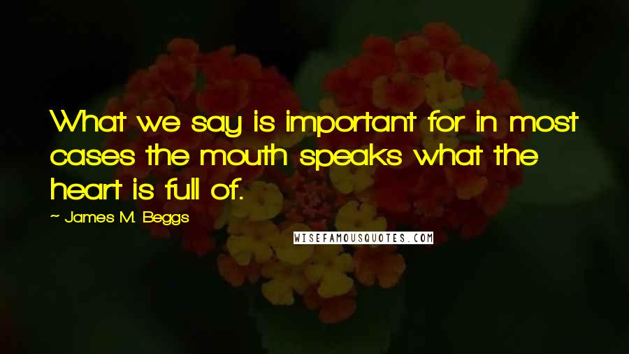 James M. Beggs Quotes: What we say is important for in most cases the mouth speaks what the heart is full of.