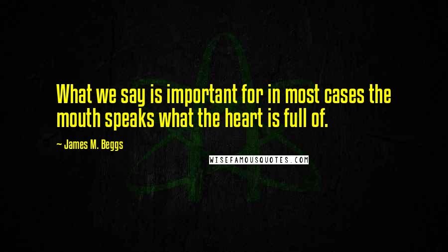 James M. Beggs Quotes: What we say is important for in most cases the mouth speaks what the heart is full of.