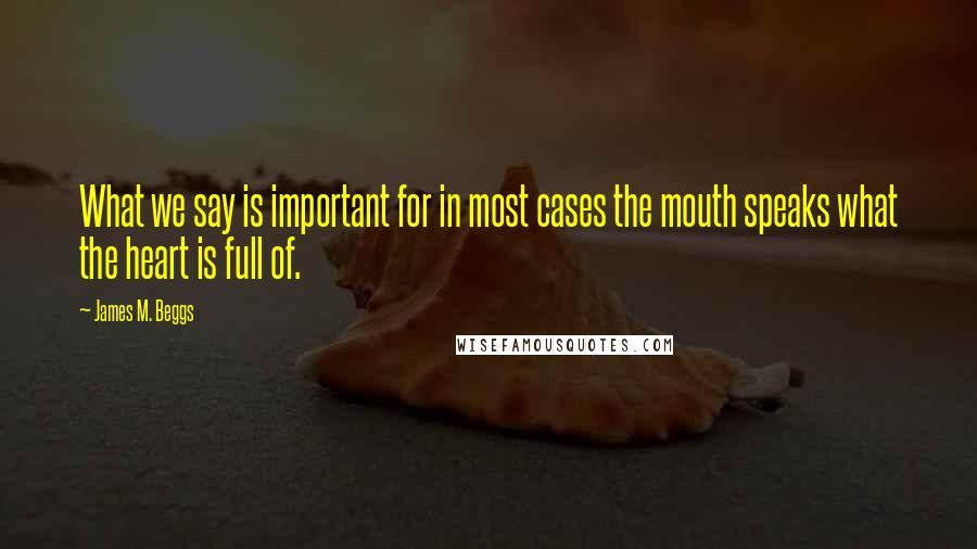 James M. Beggs Quotes: What we say is important for in most cases the mouth speaks what the heart is full of.