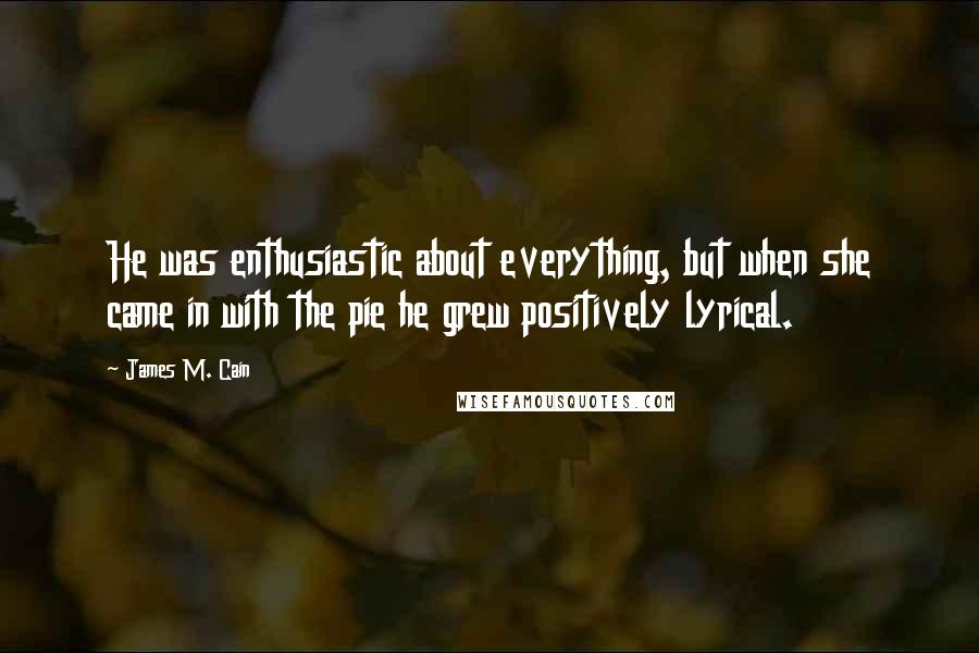 James M. Cain Quotes: He was enthusiastic about everything, but when she came in with the pie he grew positively lyrical.