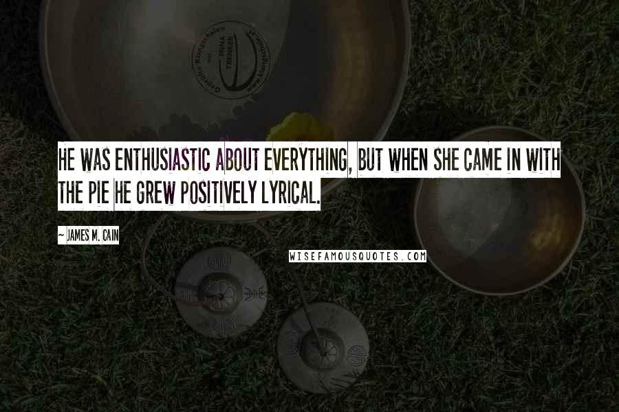 James M. Cain Quotes: He was enthusiastic about everything, but when she came in with the pie he grew positively lyrical.