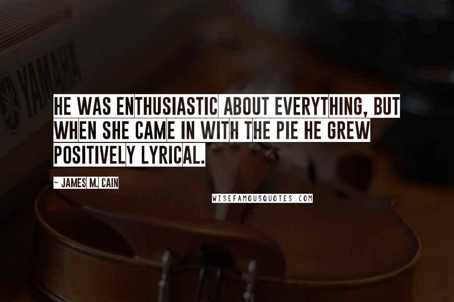 James M. Cain Quotes: He was enthusiastic about everything, but when she came in with the pie he grew positively lyrical.