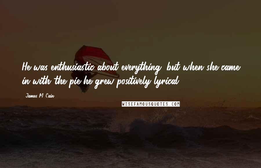 James M. Cain Quotes: He was enthusiastic about everything, but when she came in with the pie he grew positively lyrical.