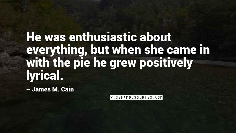 James M. Cain Quotes: He was enthusiastic about everything, but when she came in with the pie he grew positively lyrical.