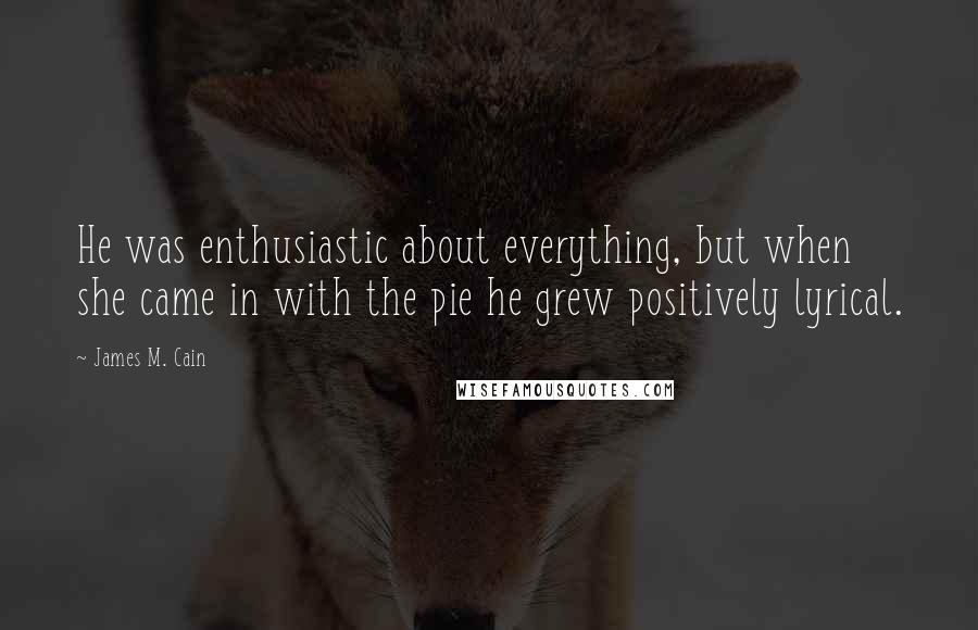 James M. Cain Quotes: He was enthusiastic about everything, but when she came in with the pie he grew positively lyrical.