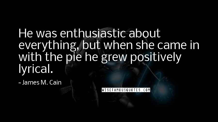 James M. Cain Quotes: He was enthusiastic about everything, but when she came in with the pie he grew positively lyrical.