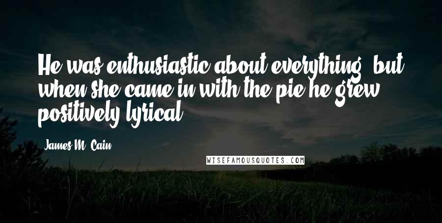 James M. Cain Quotes: He was enthusiastic about everything, but when she came in with the pie he grew positively lyrical.