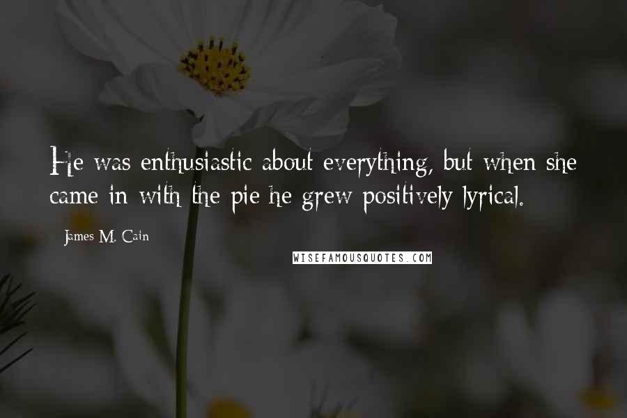 James M. Cain Quotes: He was enthusiastic about everything, but when she came in with the pie he grew positively lyrical.