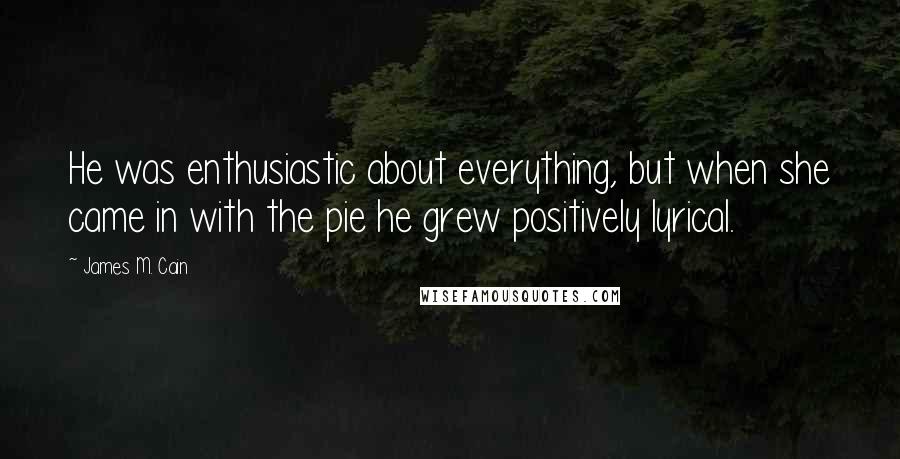 James M. Cain Quotes: He was enthusiastic about everything, but when she came in with the pie he grew positively lyrical.