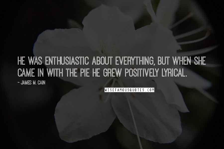 James M. Cain Quotes: He was enthusiastic about everything, but when she came in with the pie he grew positively lyrical.