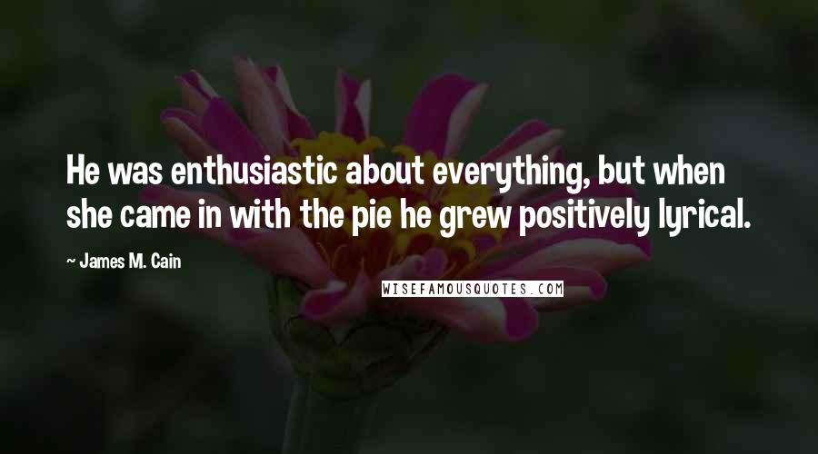 James M. Cain Quotes: He was enthusiastic about everything, but when she came in with the pie he grew positively lyrical.