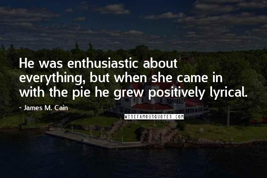 James M. Cain Quotes: He was enthusiastic about everything, but when she came in with the pie he grew positively lyrical.